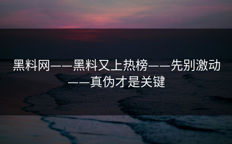 黑料网——黑料又上热榜——先别激动——真伪才是关键