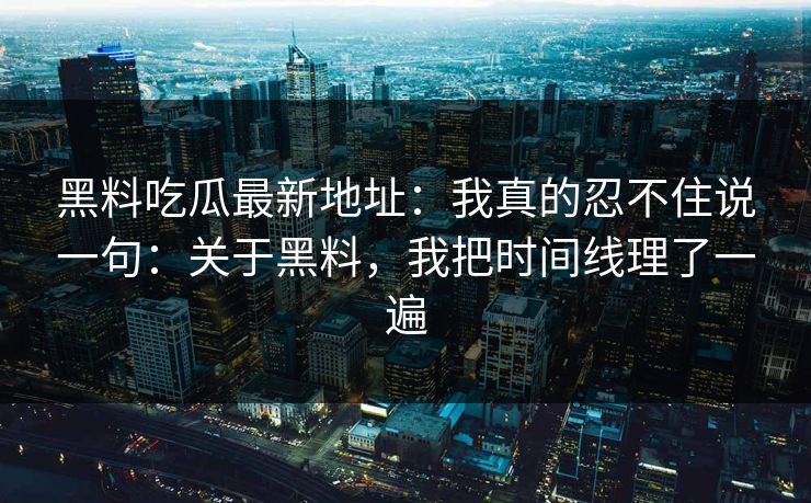 黑料吃瓜最新地址：我真的忍不住说一句：关于黑料，我把时间线理了一遍