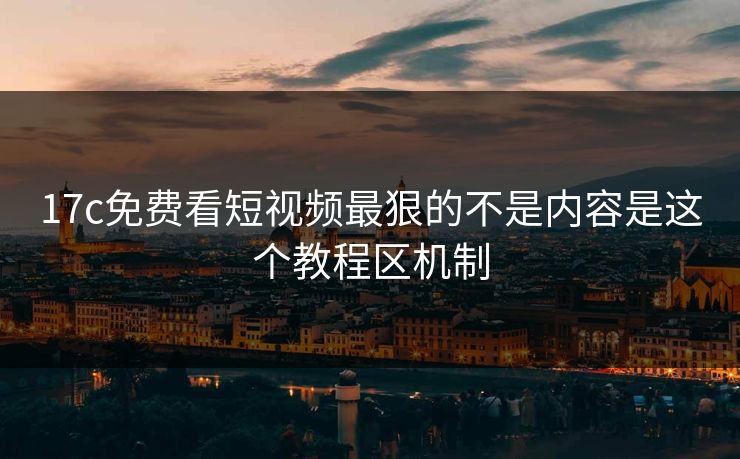 17c免费看短视频最狠的不是内容是这个教程区机制