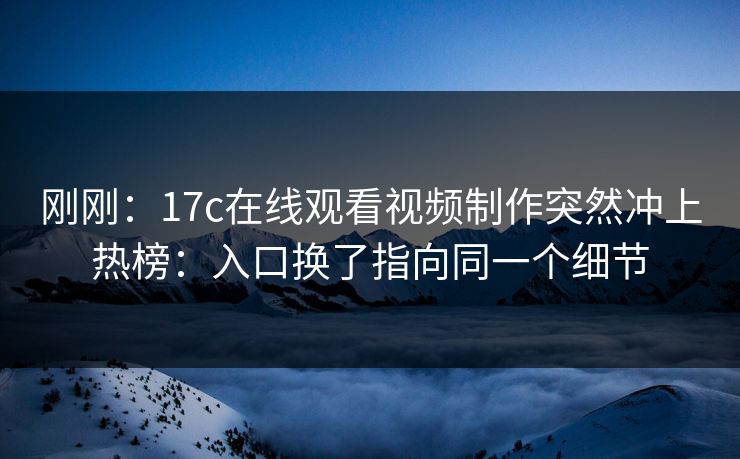 刚刚：17c在线观看视频制作突然冲上热榜：入口换了指向同一个细节