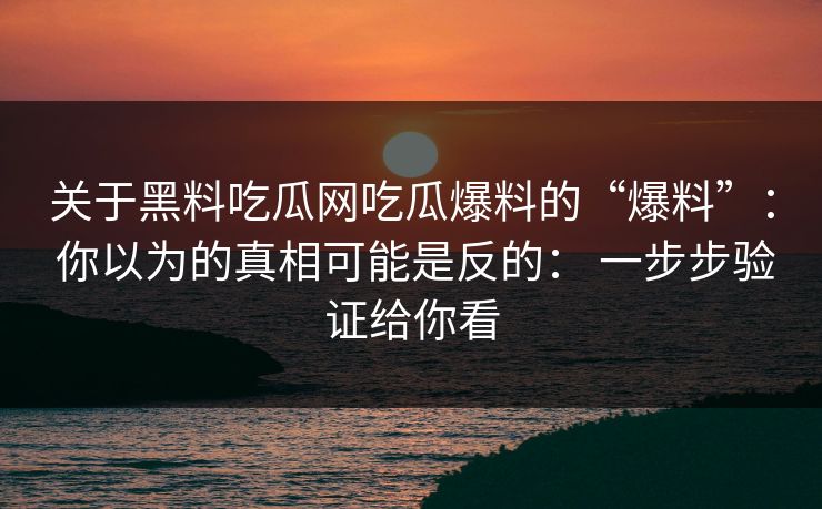 关于黑料吃瓜网吃瓜爆料的“爆料”： 你以为的真相可能是反的： 一步步验证给你看
