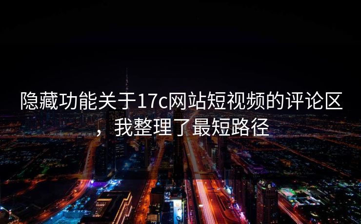 隐藏功能关于17c网站短视频的评论区，我整理了最短路径