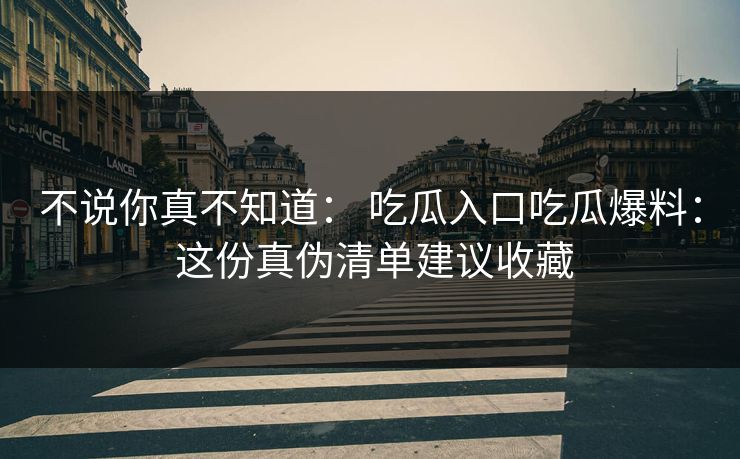 不说你真不知道： 吃瓜入口吃瓜爆料： 这份真伪清单建议收藏