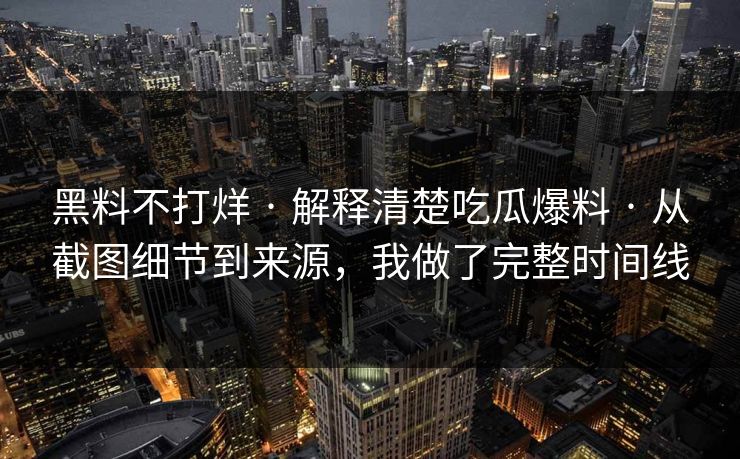 黑料不打烊 · 解释清楚吃瓜爆料 · 从截图细节到来源，我做了完整时间线