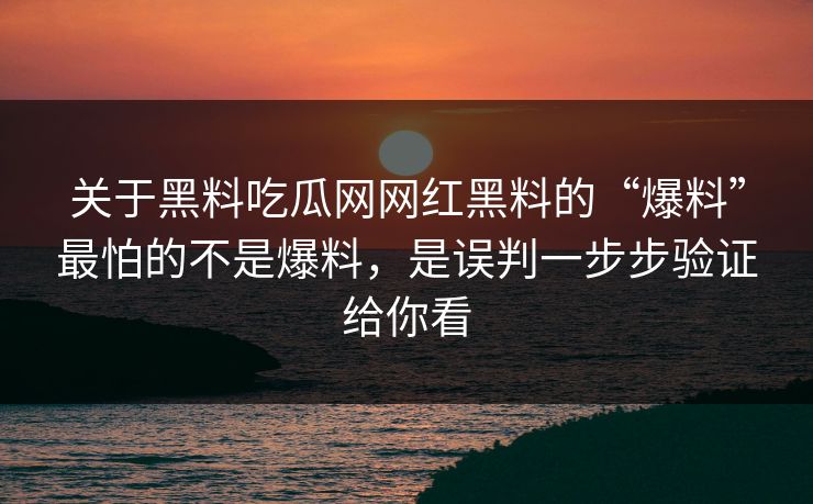 关于黑料吃瓜网网红黑料的“爆料”最怕的不是爆料，是误判一步步验证给你看