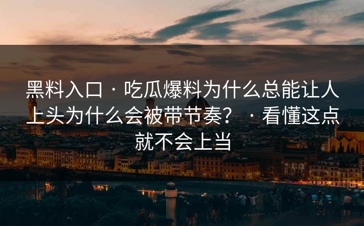 黑料入口 · 吃瓜爆料为什么总能让人上头为什么会被带节奏？ · 看懂这点就不会上当