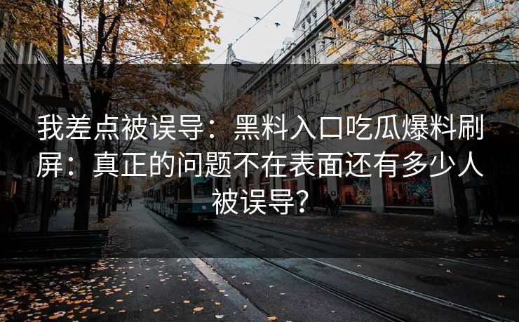 我差点被误导：黑料入口吃瓜爆料刷屏：真正的问题不在表面还有多少人被误导？
