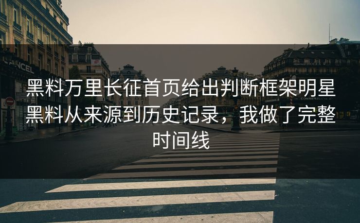 黑料万里长征首页给出判断框架明星黑料从来源到历史记录，我做了完整时间线