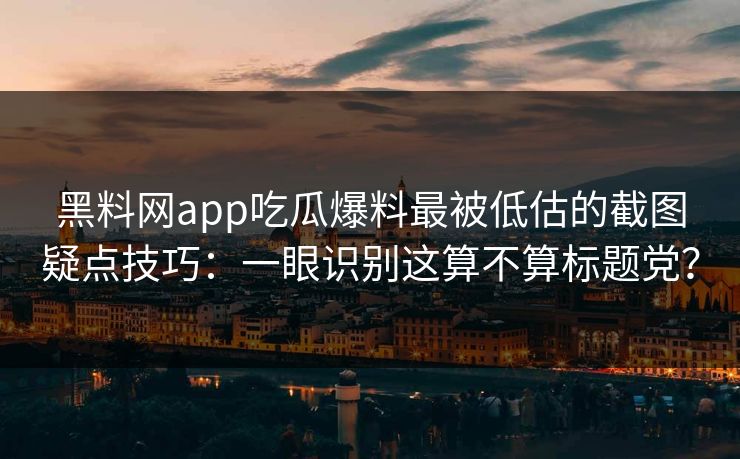 黑料网app吃瓜爆料最被低估的截图疑点技巧：一眼识别这算不算标题党？