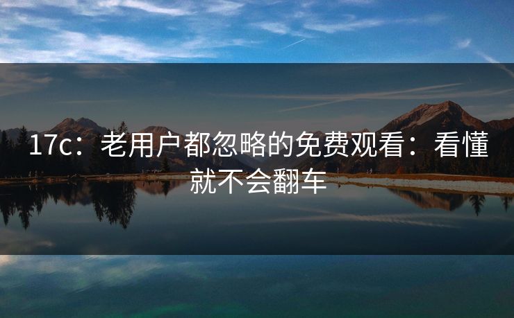 17c：老用户都忽略的免费观看：看懂就不会翻车