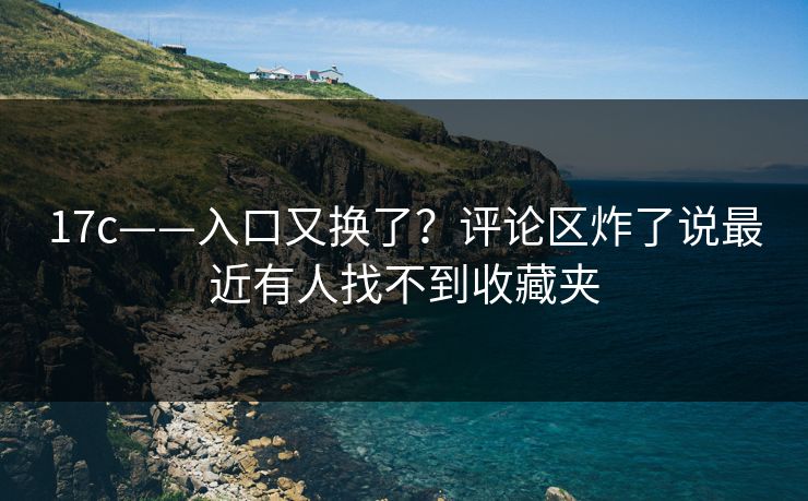 17c——入口又换了？评论区炸了说最近有人找不到收藏夹
