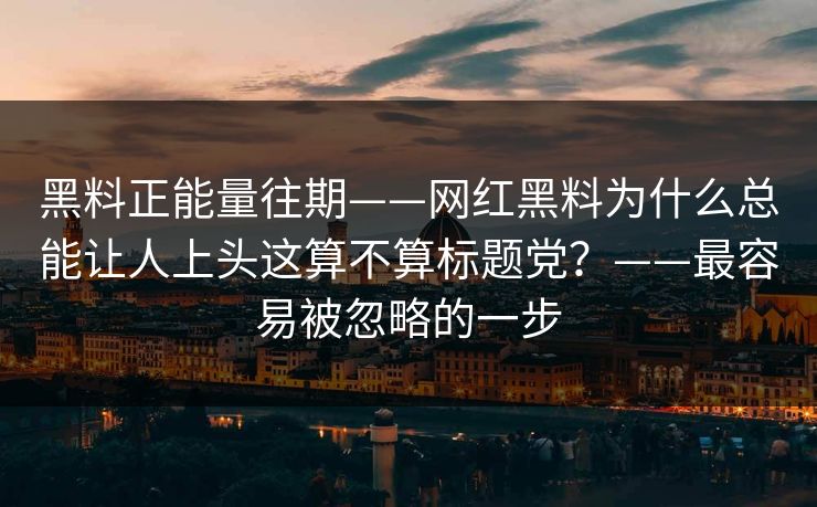 黑料正能量往期——网红黑料为什么总能让人上头这算不算标题党？——最容易被忽略的一步