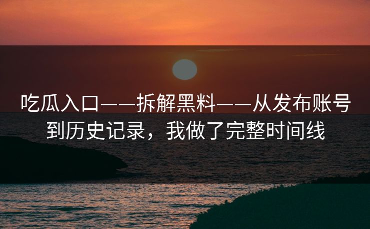吃瓜入口——拆解黑料——从发布账号到历史记录，我做了完整时间线