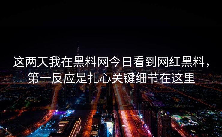 这两天我在黑料网今日看到网红黑料，第一反应是扎心关键细节在这里