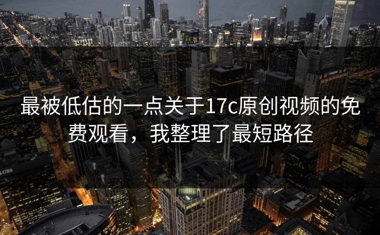 最被低估的一点关于17c原创视频的免费观看，我整理了最短路径
