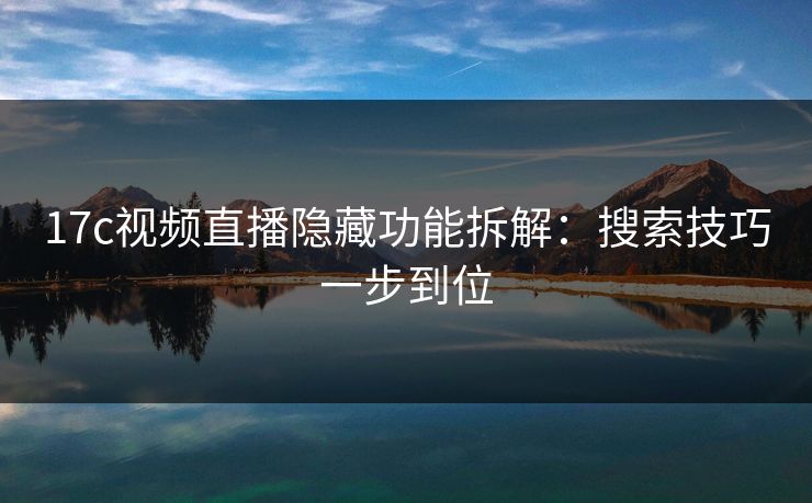 17c视频直播隐藏功能拆解：搜索技巧一步到位