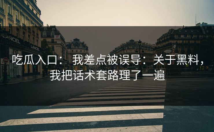 吃瓜入口： 我差点被误导：关于黑料，我把话术套路理了一遍