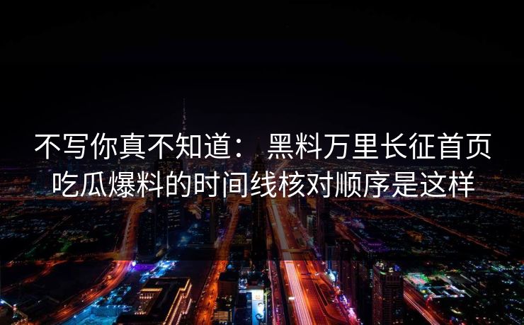 不写你真不知道: 黑料万里长征首页吃瓜爆料的时间线核对顺序是这样 不写你真不知道: 黑料万里长征首页吃瓜爆料的时间线核对顺序是这样