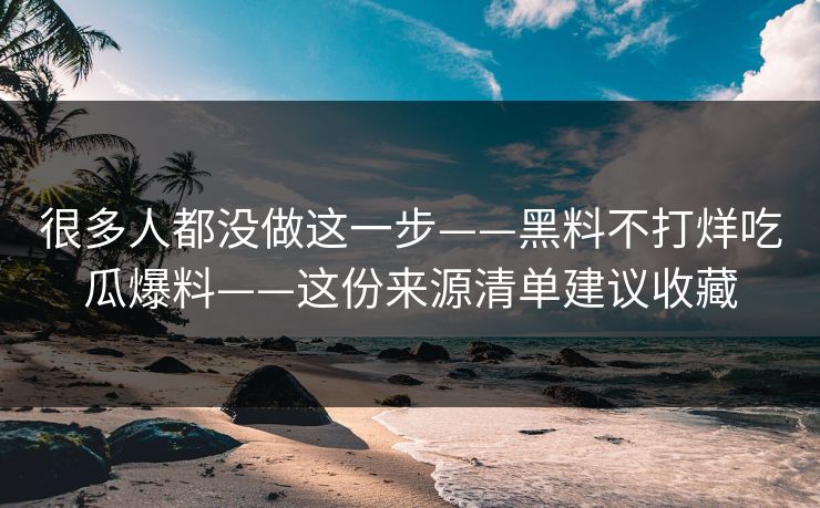 很多人都没做这一步——黑料不打烊吃瓜爆料——这份来源清单建议收藏 很多人都没做这一步——黑料不打烊吃瓜爆料——这份来源清单建议收藏