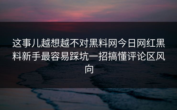 这事儿越想越不对黑料网今日网红黑料新手最容易踩坑一招搞懂评论区风向 这事儿越想越不对黑料网今日网红黑料新手最容易踩坑一招搞懂评论区风向