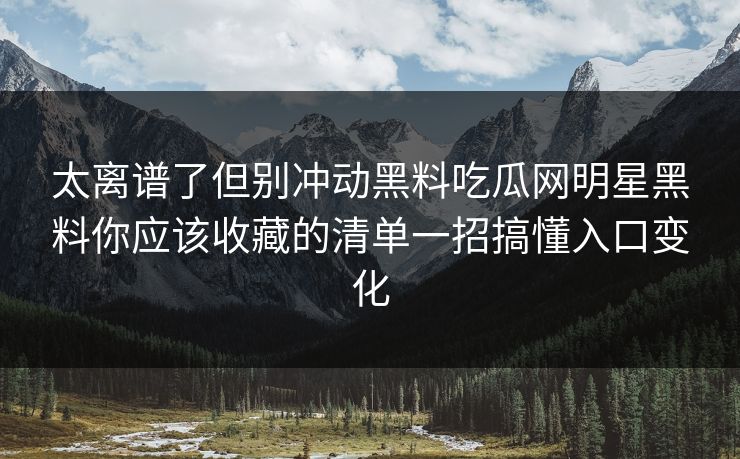 太离谱了但别冲动黑料吃瓜网明星黑料你应该收藏的清单一招搞懂入口变化 太离谱了但别冲动黑料吃瓜网明星黑料你应该收藏的清单一招搞懂入口变化