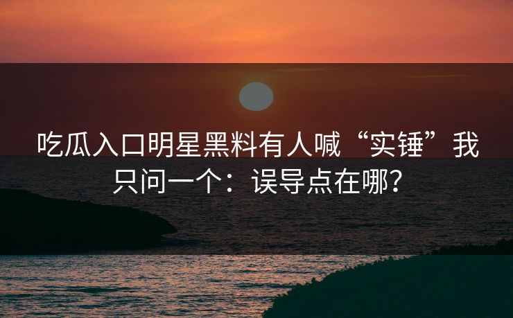吃瓜入口明星黑料有人喊“实锤”我只问一个:误导点在哪? 吃瓜入口明星黑料有人喊“实锤”我只问一个:误导点在哪?