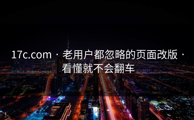 17c.com · 老用户都忽略的页面改版 · 看懂就不会翻车 17c.com · 老用户都忽略的页面改版 · 看懂就不会翻车