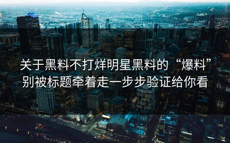 关于黑料不打烊明星黑料的“爆料”别被标题牵着走一步步验证给你看 关于黑料不打烊明星黑料的“爆料”别被标题牵着走一步步验证给你看