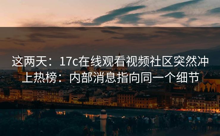 这两天：17c在线观看视频社区突然冲上热榜：内部消息指向同一个细节