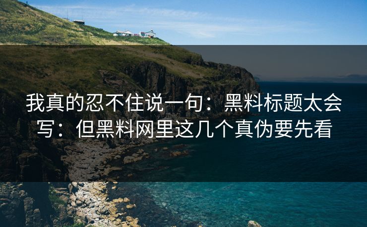 我真的忍不住说一句:黑料标题太会写:但黑料网里这几个真伪要先看 我真的忍不住说一句:黑料标题太会写:但黑料网里这几个真伪要先看