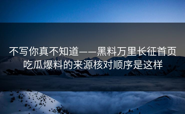 不写你真不知道——黑料万里长征首页吃瓜爆料的来源核对顺序是这样