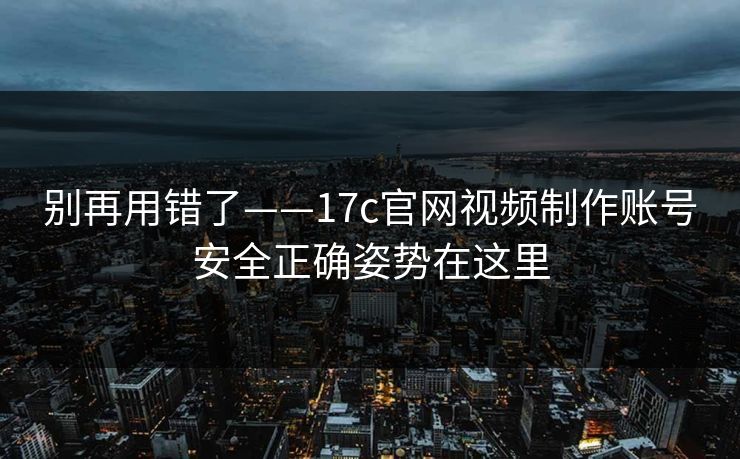 别再用错了——17c官网视频制作账号安全正确姿势在这里 别再用错了——17c官网视频制作账号安全正确姿势在这里