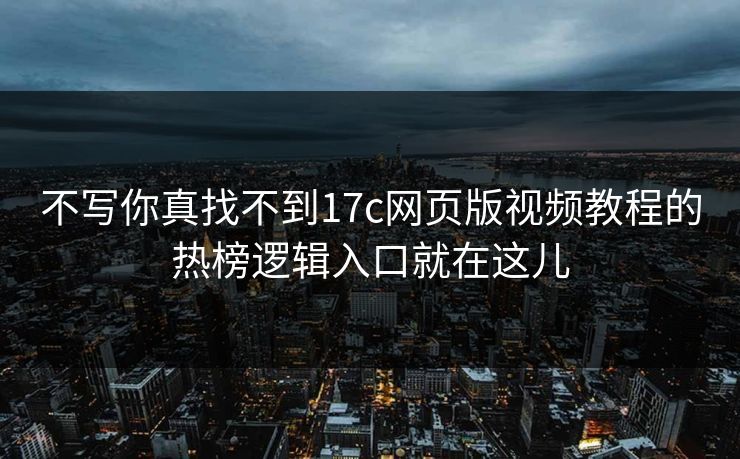 不写你真找不到17c网页版视频教程的热榜逻辑入口就在这儿 不写你真找不到17c网页版视频教程的热榜逻辑入口就在这儿