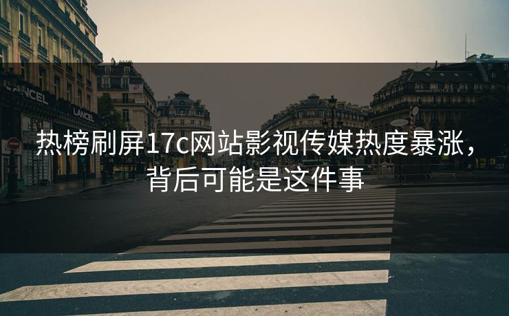 热榜刷屏17c网站影视传媒热度暴涨,背后可能是这件事 热榜刷屏17c网站影视传媒热度暴涨,背后可能是这件事