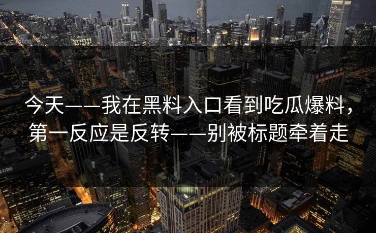 今天——我在黑料入口看到吃瓜爆料,第一反应是反转——别被标题牵着走 今天——我在黑料入口看到吃瓜爆料,第一反应是反转——别被标题牵着走