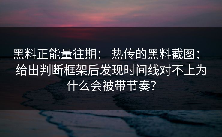 黑料正能量往期: 热传的黑料截图: 给出判断框架后发现时间线对不上为什么会被带节奏? 黑料正能量往期: 热传的黑料截图: 给出判断框架后发现时间线对不上为什么会被带节奏?