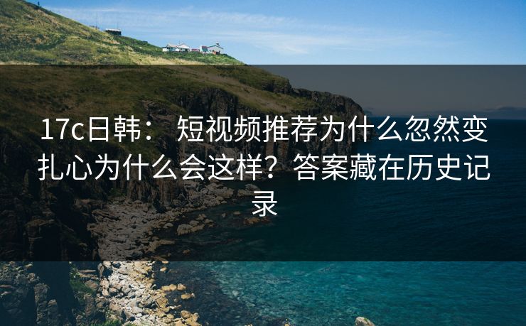 17c日韩: 短视频推荐为什么忽然变扎心为什么会这样?答案藏在历史记录 17c日韩: 短视频推荐为什么忽然变扎心为什么会这样?答案藏在历史记录