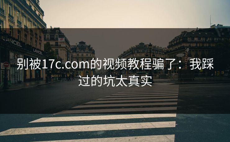 别被17c.com的视频教程骗了：我踩过的坑太真实
