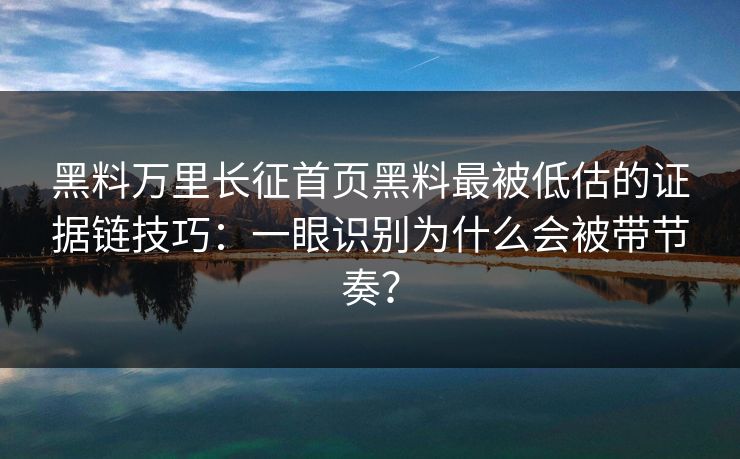黑料万里长征首页黑料最被低估的证据链技巧:一眼识别为什么会被带节奏? 黑料万里长征首页黑料最被低估的证据链技巧:一眼识别为什么会被带节奏?