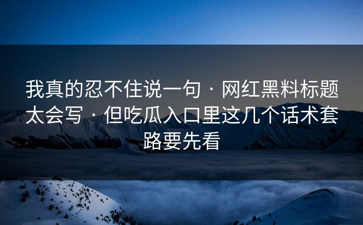 我真的忍不住说一句 · 网红黑料标题太会写 · 但吃瓜入口里这几个话术套路要先看 我真的忍不住说一句 · 网红黑料标题太会写 · 但吃瓜入口里这几个话术套路要先看