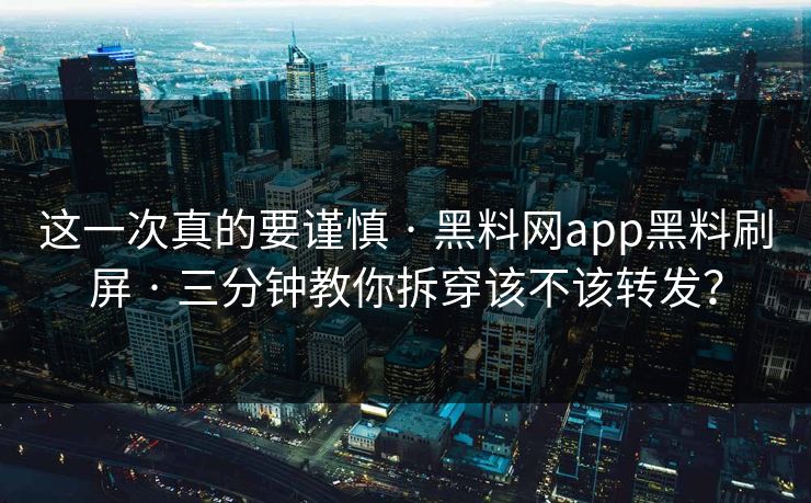 这一次真的要谨慎 · 黑料网app黑料刷屏 · 三分钟教你拆穿该不该转发？