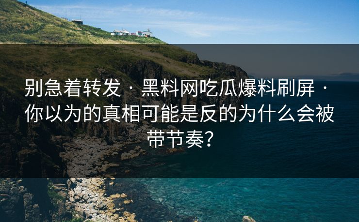 别急着转发 · 黑料网吃瓜爆料刷屏 · 你以为的真相可能是反的为什么会被带节奏? 别急着转发 · 黑料网吃瓜爆料刷屏 · 你以为的真相可能是反的为什么会被带节奏?