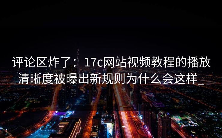 评论区炸了:17c网站视频教程的播放清晰度被曝出新规则为什么会这样_ 评论区炸了:17c网站视频教程的播放清晰度被曝出新规则为什么会这样_