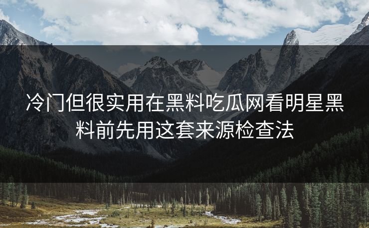 冷门但很实用在黑料吃瓜网看明星黑料前先用这套来源检查法 冷门但很实用在黑料吃瓜网看明星黑料前先用这套来源检查法