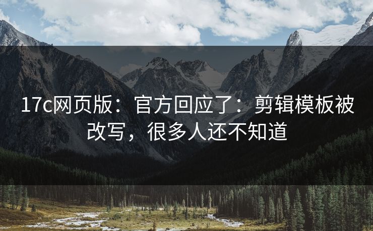 17c网页版:官方回应了:剪辑模板被改写,很多人还不知道 17c网页版:官方回应了:剪辑模板被改写,很多人还不知道