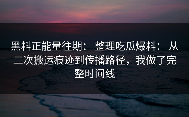 黑料正能量往期： 整理吃瓜爆料： 从二次搬运痕迹到传播路径，我做了完整时间线