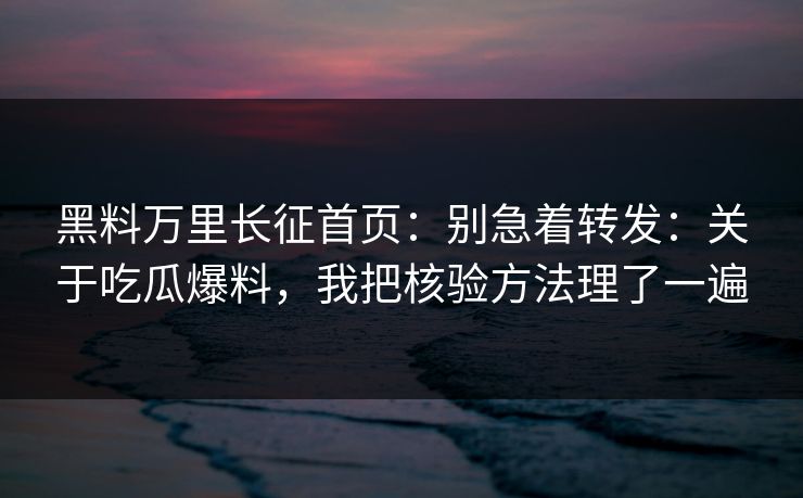 黑料万里长征首页：别急着转发：关于吃瓜爆料，我把核验方法理了一遍