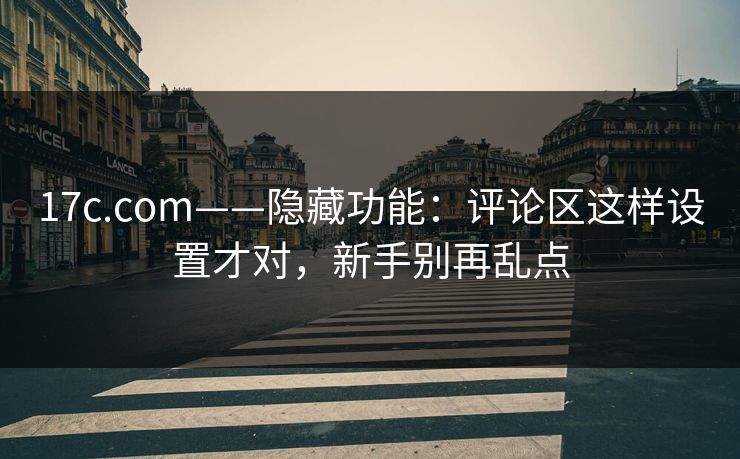17c.com——隐藏功能:评论区这样设置才对,新手别再乱点 17c.com——隐藏功能:评论区这样设置才对,新手别再乱点