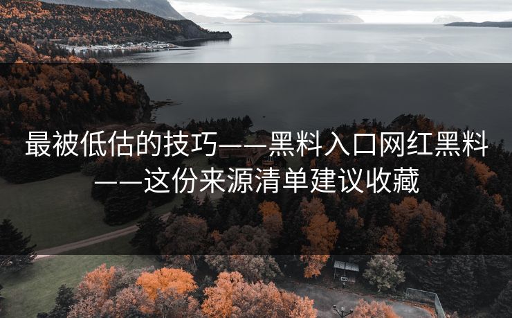 最被低估的技巧——黑料入口网红黑料——这份来源清单建议收藏