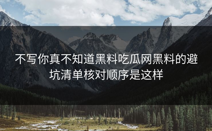 不写你真不知道黑料吃瓜网黑料的避坑清单核对顺序是这样 不写你真不知道黑料吃瓜网黑料的避坑清单核对顺序是这样
